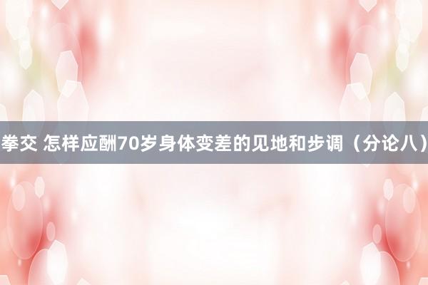 拳交 怎样应酬70岁身体变差的见地和步调（分论八）