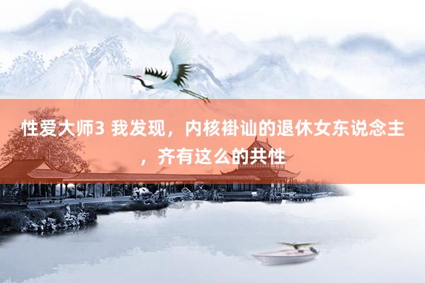 性爱大师3 我发现，内核褂讪的退休女东说念主，齐有这么的共性