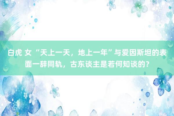 白虎 女 “天上一天，地上一年”与爱因斯坦的表面一辞同轨，古东谈主是若何知谈的？