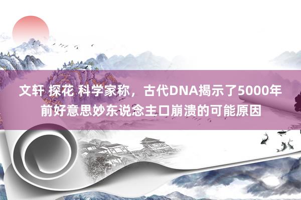文轩 探花 科学家称，古代DNA揭示了5000年前好意思妙东说念主口崩溃的可能原因