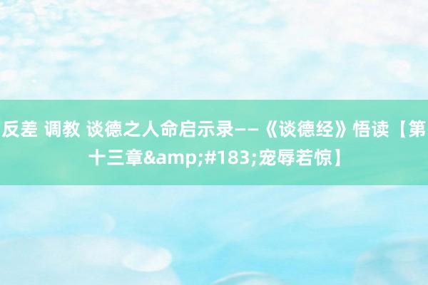 反差 调教 谈德之人命启示录——《谈德经》悟读【第十三章&#183;宠辱若惊】