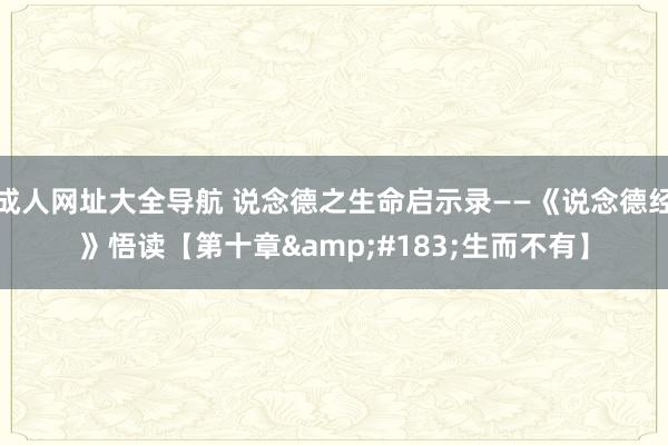 成人网址大全导航 说念德之生命启示录——《说念德经》悟读【第十章&#183;生而不有】