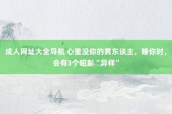 成人网址大全导航 心里没你的男东谈主，睡你时，会有3个昭彰“异样”