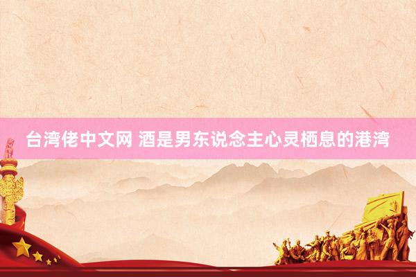 台湾佬中文网 酒是男东说念主心灵栖息的港湾