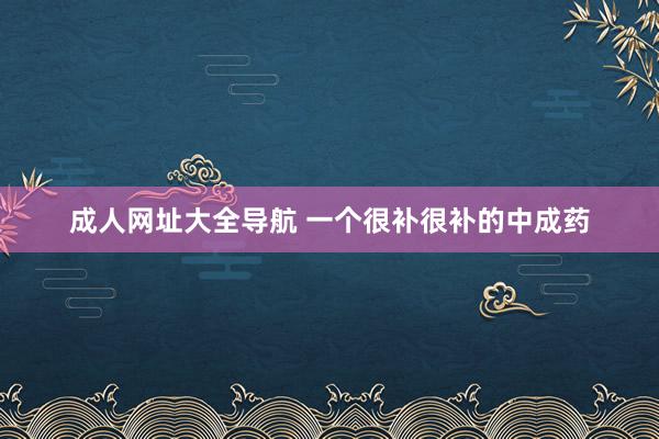 成人网址大全导航 一个很补很补的中成药