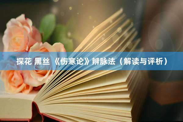 探花 黑丝 《伤寒论》辨脉法（解读与评析）