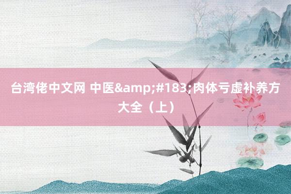 台湾佬中文网 中医&#183;肉体亏虚补养方大全（上）