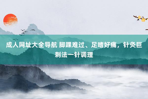 成人网址大全导航 脚踝难过、足嗜好痛，针灸巨刺法一针调理