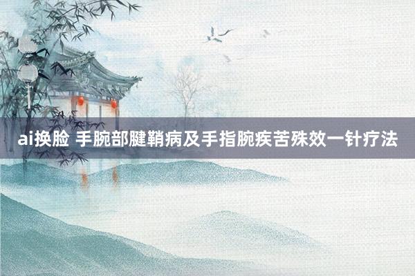 ai换脸 手腕部腱鞘病及手指腕疾苦殊效一针疗法