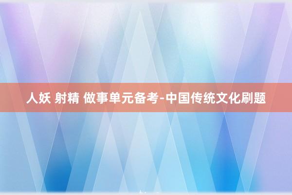 人妖 射精 做事单元备考-中国传统文化刷题