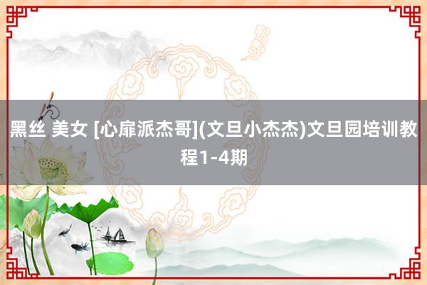 黑丝 美女 [心扉派杰哥](文旦小杰杰)文旦园培训教程1-4期