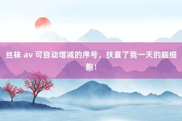 丝袜 av 可自动增减的序号，扶直了我一天的脑细胞！