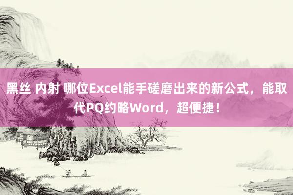 黑丝 内射 哪位Excel能手磋磨出来的新公式，能取代PQ约略Word，超便捷！
