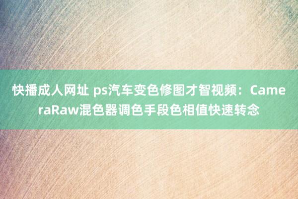 快播成人网址 ps汽车变色修图才智视频：CameraRaw混色器调色手段色相值快速转念