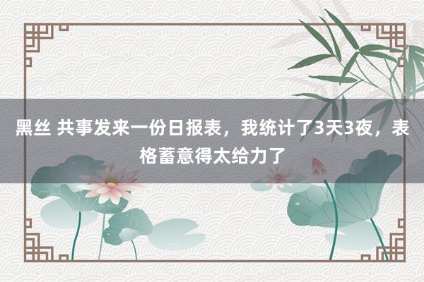 黑丝 共事发来一份日报表，我统计了3天3夜，表格蓄意得太给力了