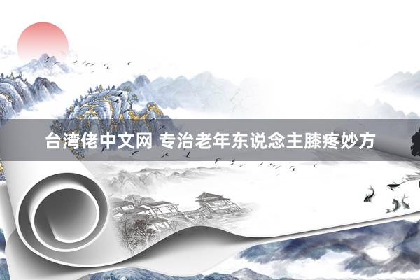 台湾佬中文网 专治老年东说念主膝疼妙方