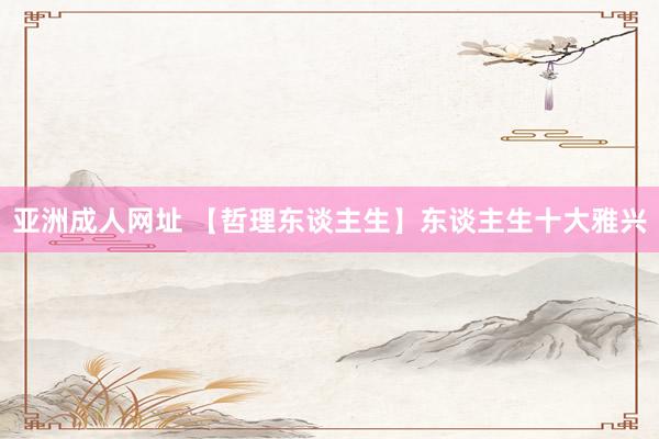 亚洲成人网址 【哲理东谈主生】东谈主生十大雅兴