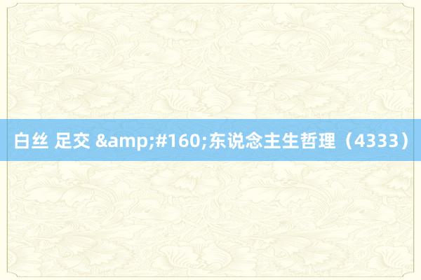 白丝 足交 &#160;东说念主生哲理（4333）