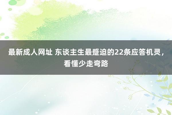 最新成人网址 东谈主生最蹙迫的22条应答机灵，看懂少走弯路