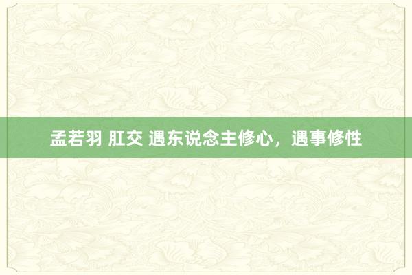 孟若羽 肛交 遇东说念主修心，遇事修性