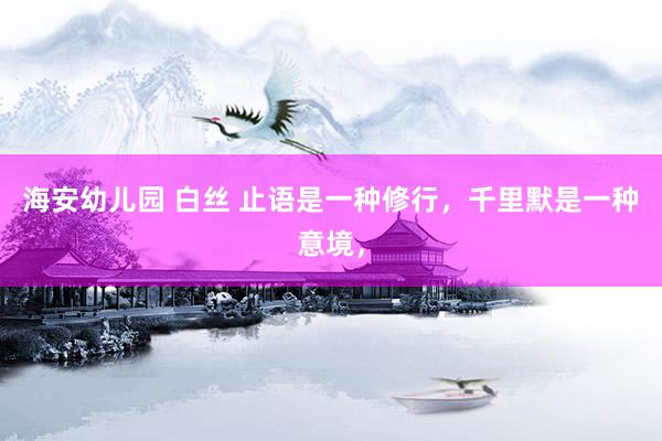 海安幼儿园 白丝 止语是一种修行，千里默是一种意境，