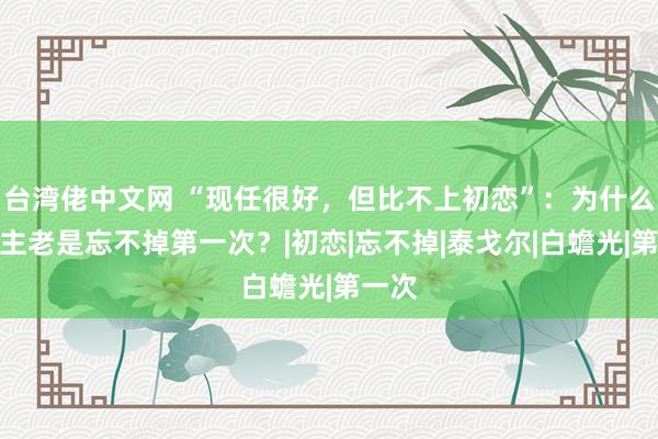 台湾佬中文网 “现任很好，但比不上初恋”：为什么东谈主老是忘不掉第一次？|初恋|忘不掉|泰戈尔|白蟾光|第一次