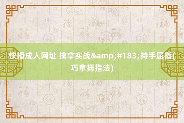 快播成人网址 擒拿实战&#183;持手屈指(巧拿拇指法)