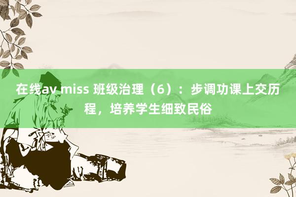 在线av miss 班级治理（6）：步调功课上交历程，培养学生细致民俗
