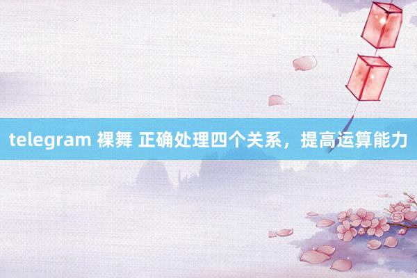 telegram 裸舞 正确处理四个关系，提高运算能力