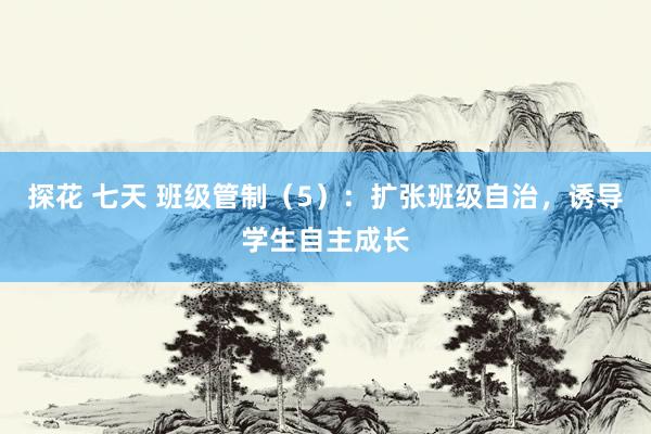 探花 七天 班级管制(5):扩张班级自治,诱导学生自主成长