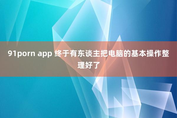 91porn app 终于有东谈主把电脑的基本操作整理好了