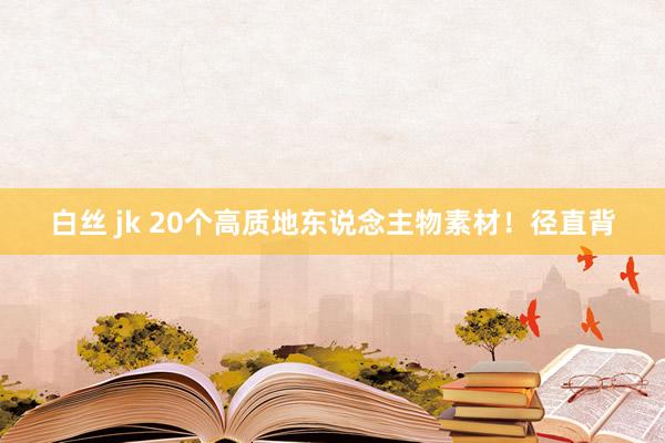 白丝 jk 20个高质地东说念主物素材！径直背