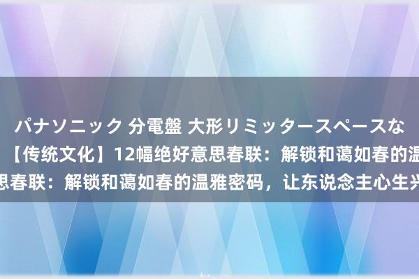 パナソニック 分電盤 大形リミッタースペースなし 露出・半埋込両用形 【传统文化】12幅绝好意思春联：解锁和蔼如春的温雅密码，让东说念主心生兴奋