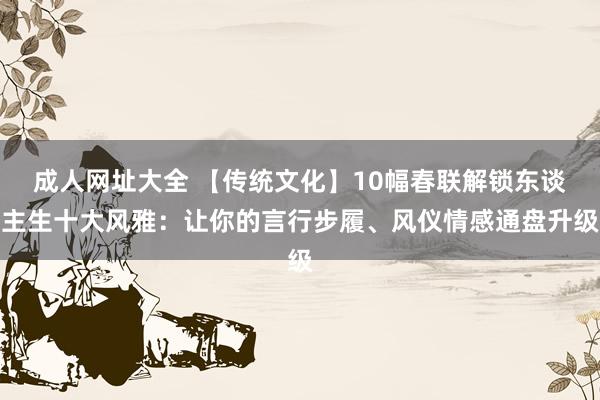 成人网址大全 【传统文化】10幅春联解锁东谈主生十大风雅：让你的言行步履、风仪情感通盘升级