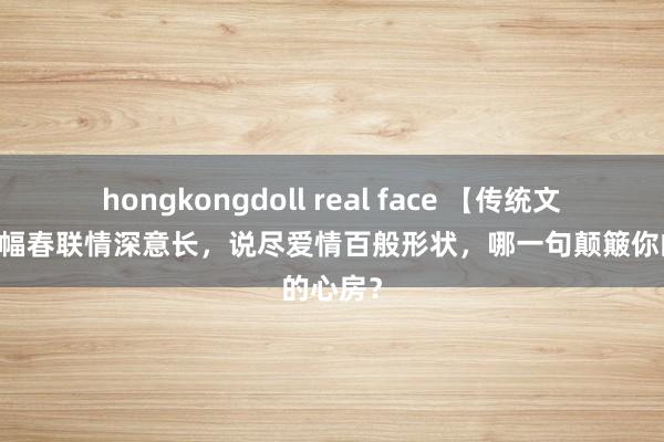 hongkongdoll real face 【传统文化】12幅春联情深意长，说尽爱情百般形状，哪一句颠簸你的心房？