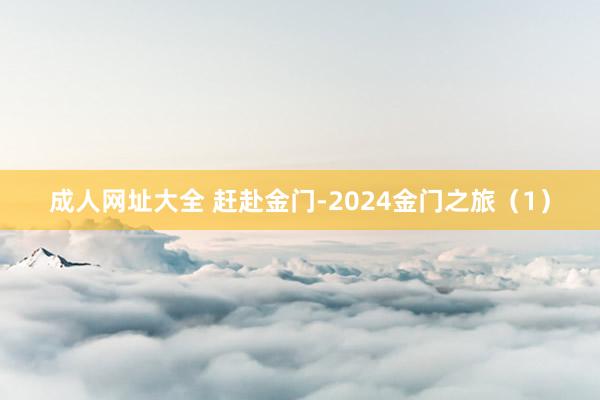 成人网址大全 赶赴金门-2024金门之旅（1）