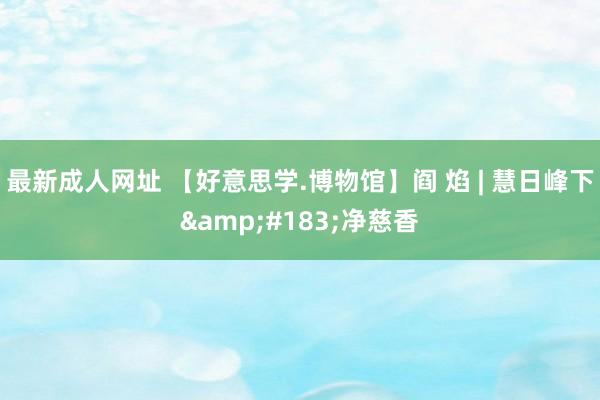 最新成人网址 【好意思学.博物馆】阎 焰 | 慧日峰下&#183;净慈香