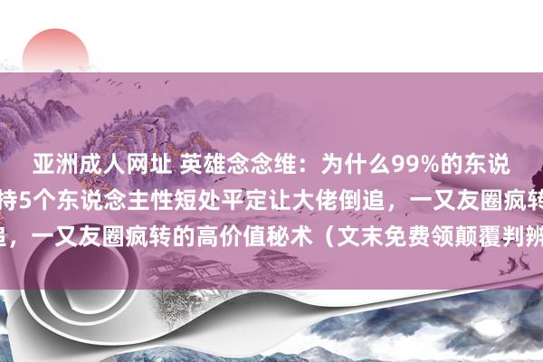 亚洲成人网址 英雄念念维：为什么99%的东说念主败在不会启齿？掌持5个东说念主性短处平定让大佬倒追，一又友圈疯转的高价值秘术（文末免费领颠覆判辨绝密贵府）