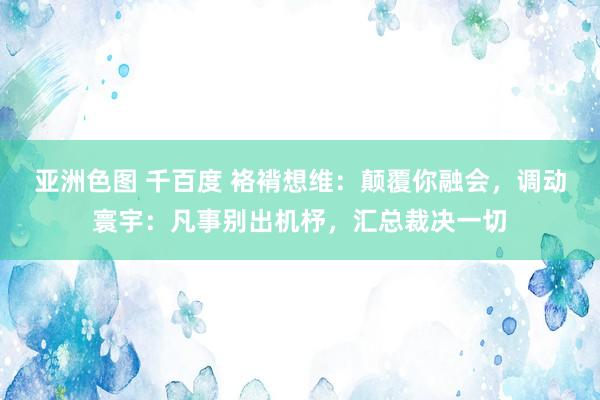 亚洲色图 千百度 袼褙想维：颠覆你融会，调动寰宇：凡事别出机杼，汇总裁决一切