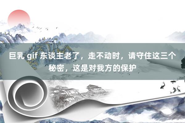 巨乳 gif 东谈主老了，走不动时，请守住这三个秘密，这是对我方的保护