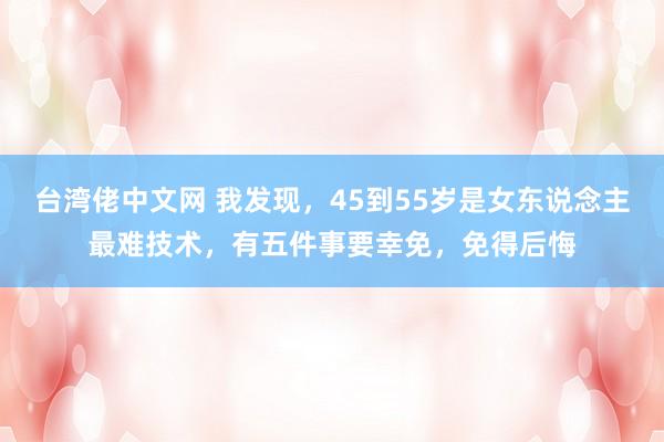 台湾佬中文网 我发现，45到55岁是女东说念主最难技术，有五件事要幸免，免得后悔