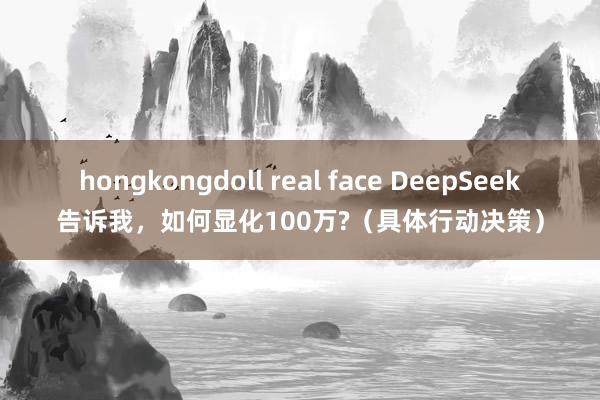 hongkongdoll real face DeepSeek告诉我，如何显化100万?（具体行动决策）