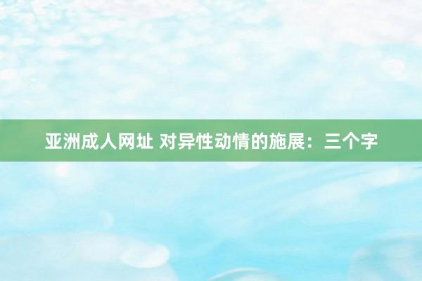 亚洲成人网址 对异性动情的施展：三个字