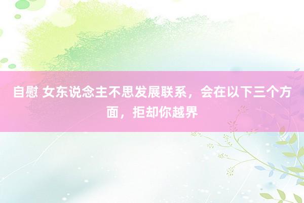 自慰 女东说念主不思发展联系，会在以下三个方面，拒却你越界