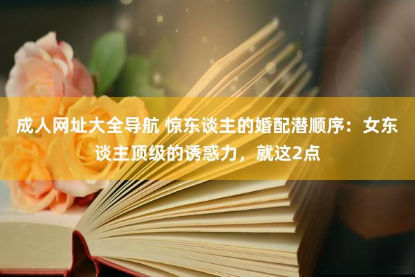 成人网址大全导航 惊东谈主的婚配潜顺序：女东谈主顶级的诱惑力，就这2点