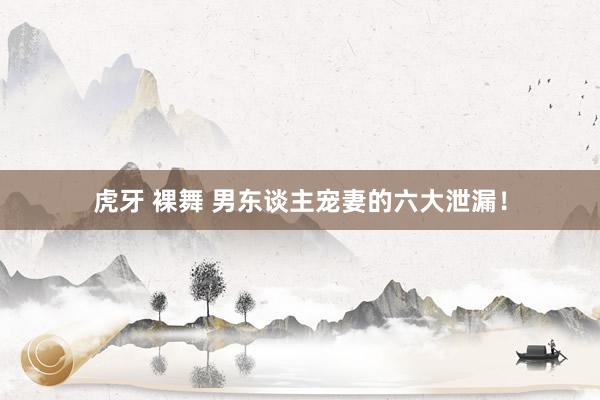 虎牙 裸舞 男东谈主宠妻的六大泄漏！
