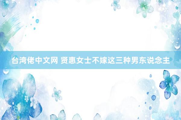 台湾佬中文网 贤惠女士不嫁这三种男东说念主