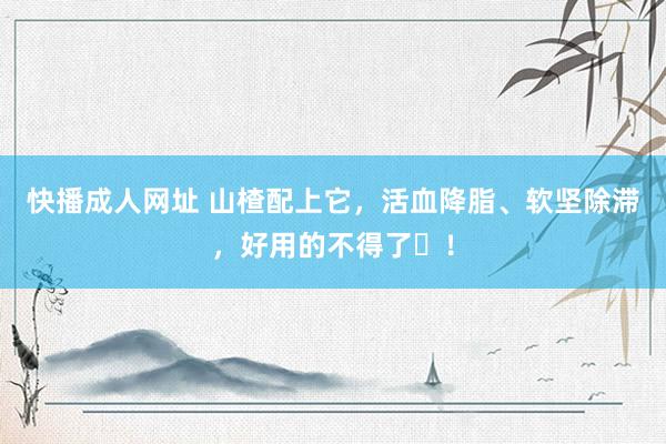 快播成人网址 山楂配上它，活血降脂、软坚除滞，好用的不得了​！