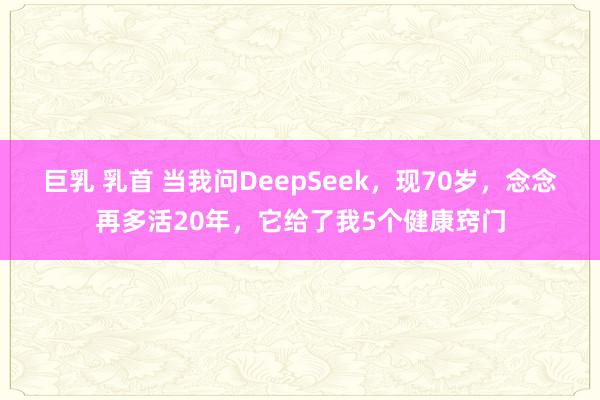 巨乳 乳首 当我问DeepSeek，现70岁，念念再多活20年，它给了我5个健康窍门