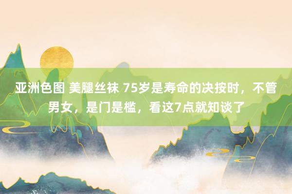 亚洲色图 美腿丝袜 75岁是寿命的决按时，不管男女，是门是槛，看这7点就知谈了